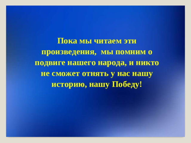 По к а  мы  чи т аем  э т и произ в е д ен и я ,  мы п о мним  о п о д в и г е  наше г о  нар о д а,  и  н и к т о  не  с м о ж ет  о т н я т ь  у  нас нашу  ис т о р ию,  нашу  По б е д у !