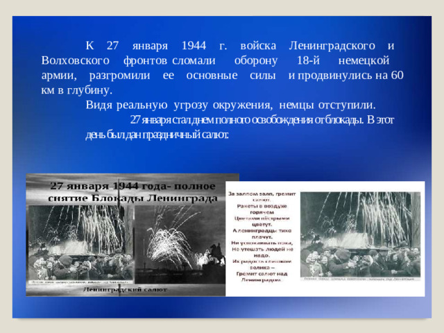 К  2 7   ян в аря   194 4   г .   в ойс к а   Л ени нг р адс к о г о   и   В о л х о в с к о г о   фрон т о в с л ом а л и   об о рону   18- й   н ем е ц к ой   а р ми и,   раз г р о м ил и   е е   о сн овные   с илы   и пр о двин у л и с ь  н а  60  км в  г л у бин у . Видя  р е а л ь ную   угро з у  ок р у ж е н и я,   не мц ы  о т с т у пили.   27 января стал днем полного освобождения от блокады. В этот день был дан праздничный салют.