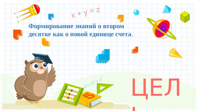 Формирование знаний о втором десятке как о новой единице счета . ЦЕЛЬ