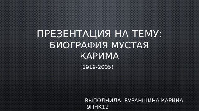 Презентация на тему:  биография Мустая Карима (1919-2005)  Выполнила: Бураншина Карина 9пнк12
