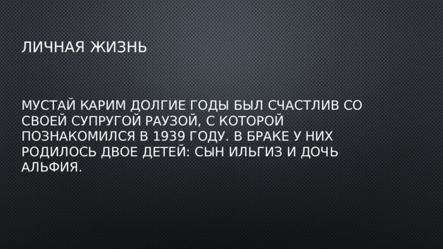 Личная жизнь Мустай Карим долгие годы был счастлив со своей супругой Раузой, с которой познакомился в 1939 году. В браке у них родилось двое детей: сын Ильгиз и дочь Альфия.