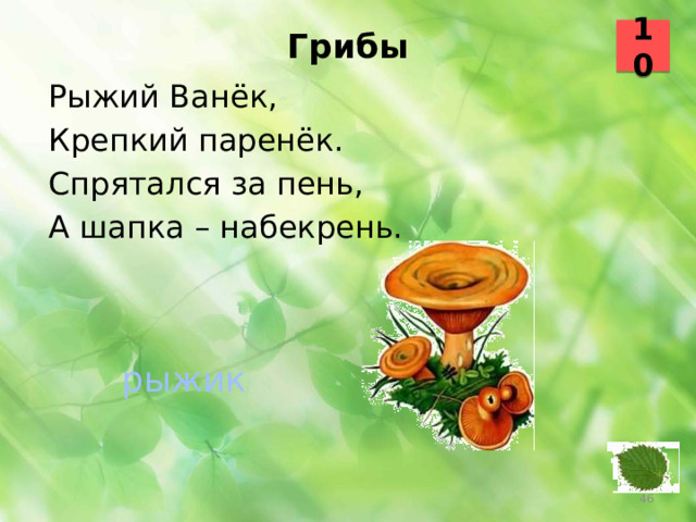 10 Грибы   Рыжий Ванёк, Крепкий паренёк. Спрятался за пень, А шапка – набекрень. рыжик 45 46