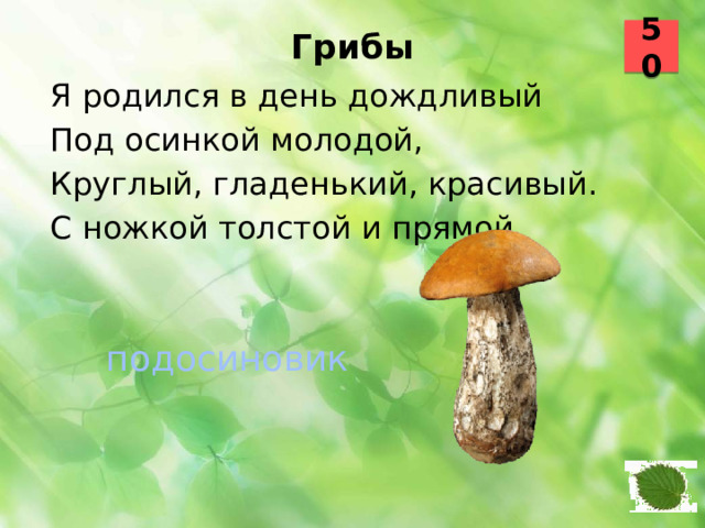 50 Грибы   Я родился в день дождливый Под осинкой молодой, Круглый, гладенький, красивый. С ножкой толстой и прямой. подосиновик 49 50
