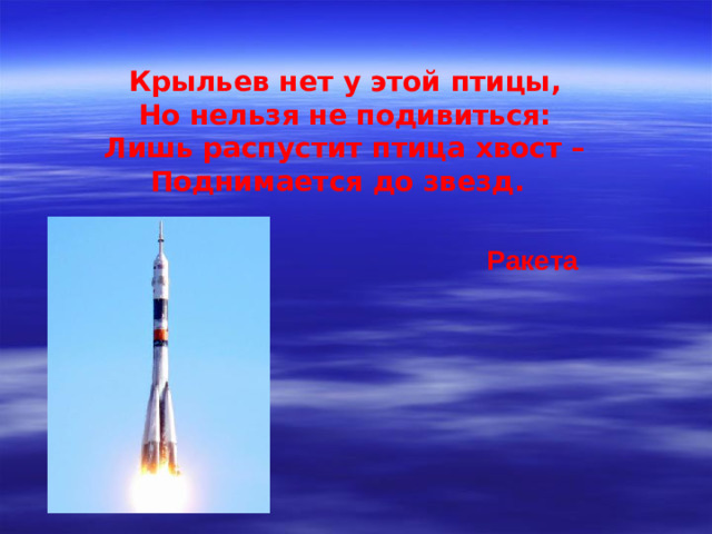 Крыльев нет у этой птицы, Но нельзя не подивиться: Лишь распустит птица хвост – Поднимается до звезд.  Ракета
