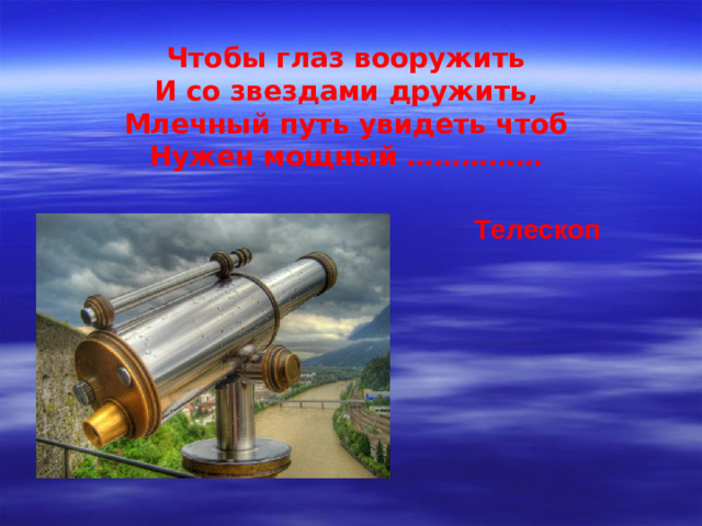 Чтобы глаз вооружить И со звездами дружить, Млечный путь увидеть чтоб Нужен мощный …………… Телескоп