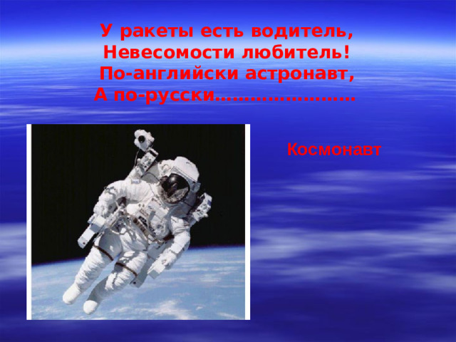 У ракеты есть водитель, Невесомости любитель! По-английски астронавт, А по-русски……………………  Космонавт