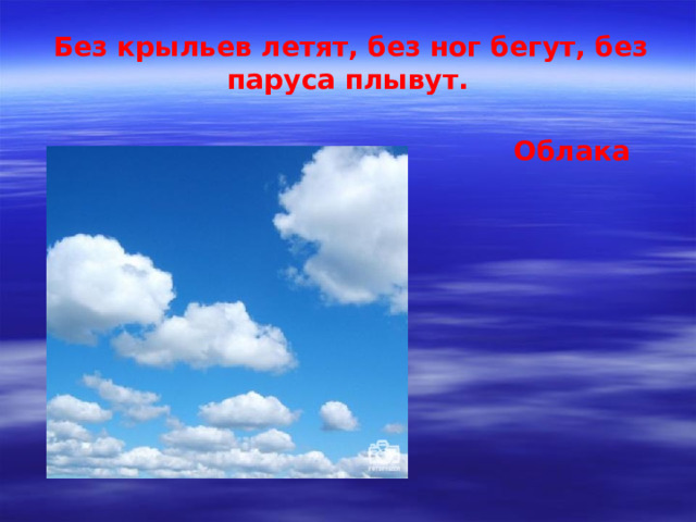 Без крыльев летят, без ног бегут, без паруса плывут.  Облака