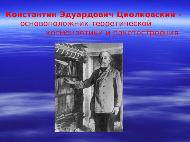 Константин Эдуардович Циолковский -  основоположник теоретической      космонавтики и ракетостроения