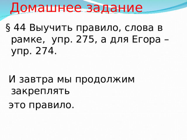 Домашнее задание   § 44 Выучить правило, слова в рамке, упр. 275, а для Егора – упр. 274.  И завтра мы продолжим закреплять  это правило.