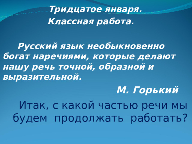 Тридцатое января. Классная работа.   Русский язык необыкновенно богат наречиями, которые делают нашу речь точной, образной и выразительной. М. Горький Итак, с какой частью речи мы будем продолжать работать?