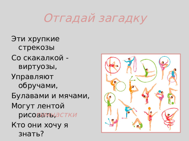 Отгадай загадку Эти хрупкие стрекозы Со скакалкой - виртуозы, Управляют обручами, Булавами и мячами, Могут лентой рисовать, Кто они хочу я знать?   гимнастки