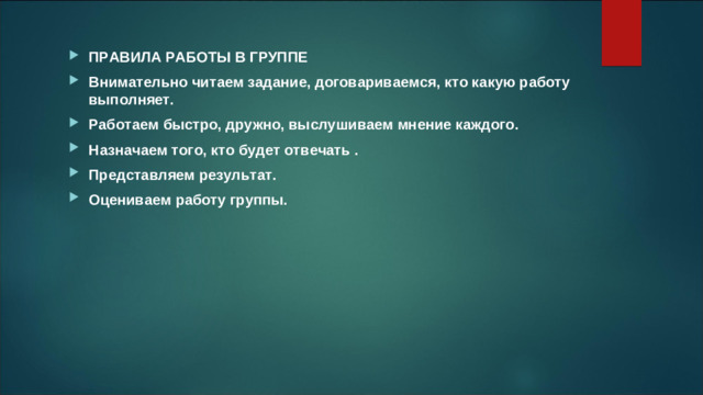 ПРАВИЛА РАБОТЫ В ГРУППЕ ﻿﻿ Внимательно читаем задание, договариваемся, кто какую работу выполняет. ﻿﻿ Работаем быстро, дружно, выслушиваем мнение каждого. ﻿﻿ Назначаем того, кто будет отвечать . ﻿﻿ Представляем результат. ﻿﻿ Оцениваем работу группы.