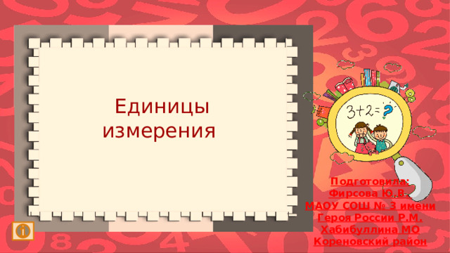 Единицы измерения Подготовила: Фирсова Ю.В. МАОУ СОШ № 3 имени Героя России Р.М. Хабибуллина МО Кореновский район