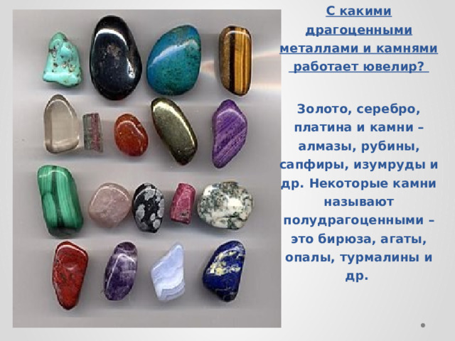 С какими драгоценными металлами и камнями работает ювелир?  Золото, серебро, платина и камни – алмазы, рубины, сапфиры, изумруды и др. Некоторые камни называют полудрагоценными – это бирюза, агаты, опалы, турмалины и др.