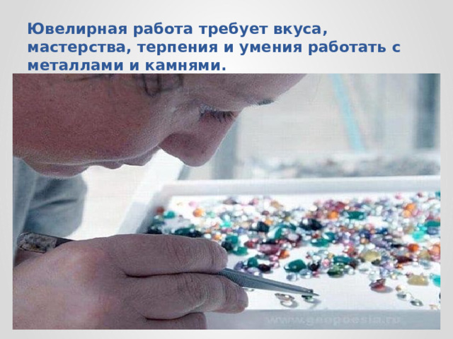 Ювелирная работа требует вкуса, мастерства, терпения и умения работать с металлами и камнями.