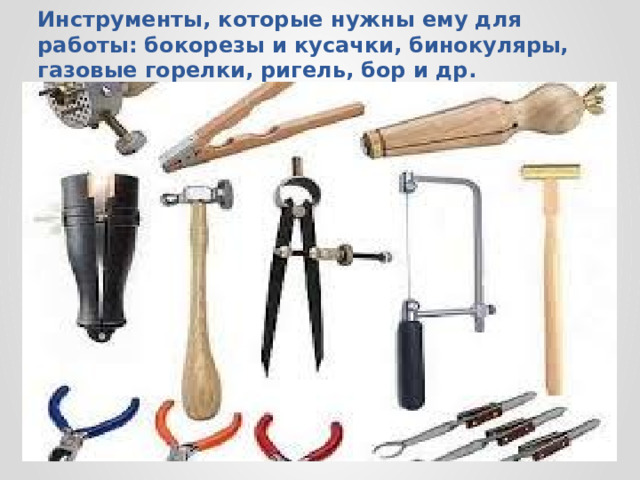 Инструменты, которые нужны ему для работы: бокорезы и кусачки, бинокуляры, газовые горелки, ригель, бор и др.