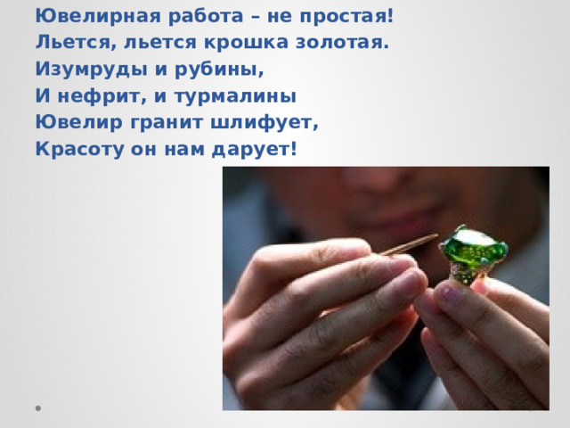 Ювелирная работа – не простая! Льется, льется крошка золотая. Изумруды и рубины, И нефрит, и турмалины Ювелир гранит шлифует, Красоту он нам дарует!