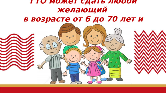 ГТО может сдать любой желающий  в возрасте от 6 до 70 лет и старше