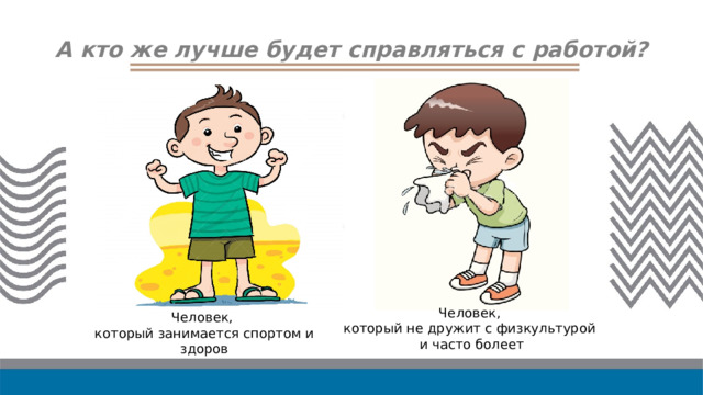 А кто же лучше будет справляться с работой? Человек, который не дружит с физкультурой и часто болеет Человек, который занимается спортом и здоров