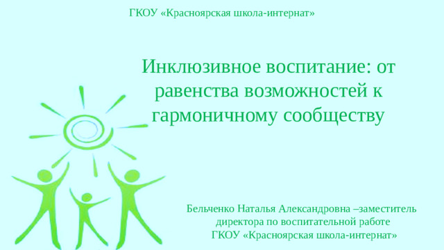 ГКОУ «Красноярская школа-интернат» Инклюзивное воспитание: от равенства возможностей к гармоничному сообществу Бельченко Наталья Александровна –заместитель директора по воспитательной работе  ГКОУ «Красноярская школа-интернат»