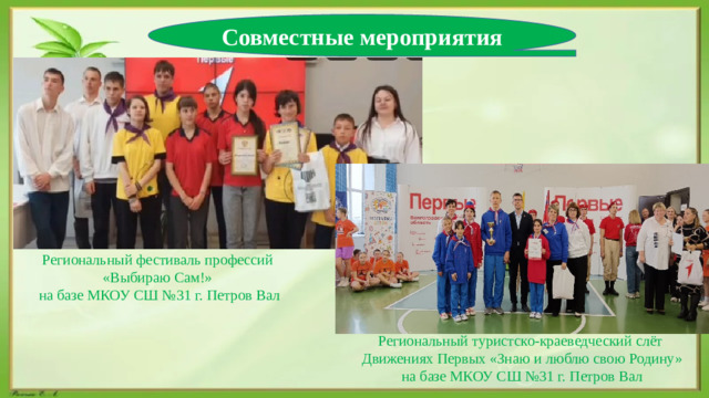 Совместные мероприятия Региональный фестиваль профессий «Выбираю Сам!» на базе МКОУ СШ №31 г. Петров Вал Региональный туристско-краеведческий слёт Движениях Первых «Знаю и люблю свою Родину» на базе МКОУ СШ №31 г. Петров Вал