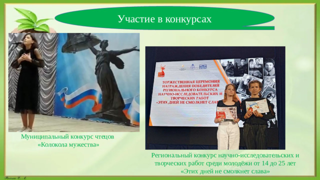 Участие в конкурсах  Муниципальный конкурс чтецов «Колокола мужества» Региональный конкурс научно-исследовательских и творческих работ среди молодёжи от 14 до 25 лет «Этих дней не смолкнет слава»