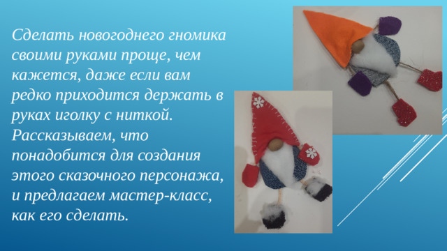 Сделать новогоднего гномика своими руками проще, чем кажется, даже если вам редко приходится держать в руках иголку с ниткой. Рассказываем, что понадобится для создания этого сказочного персонажа, и предлагаем мастер-класс, как его сделать.