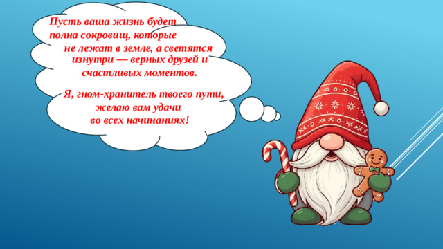 Пусть ваша жизнь будет полна сокровищ, которые не лежат в земле, а светятся изнутри — верных друзей и счастливых моментов.   Я, гном-хранитель твоего пути, желаю вам удачи во всех начинаниях!