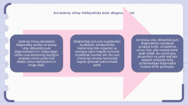 An'anaviy xitoy tibbiyotida puls diagnostikasi Qadimgi Sharq tabobatida diagnostika usullari an'anaviy xitoy tibbiyotida puls diagnostikasini o'z ichiga olgan. Ushbu usul bemorning sog'lig'ini aniqlash uchun pulsni turli sifatlar uchun baholashni o'z ichiga oladi. Bilaklardagi turli puls nuqtalaridan foydalanib, amaliyotchilar bemorning ichki organlari va energiya oqimi haqida ma'lumot to'plashlari mumkin edi. Bu usul insonning umumiy farovonligi haqida qimmatli tushunchalar berdi. An'anaviy xitoy tibbiyotida puls diagnostikasi murakkab amaliyot bo'lib, o'zlashtirish uchun ko'p yillik mashg'ulotlar talab etiladi. Bu zamonaviy akupunktur va yaxlit sog'liqni saqlash sohasida keng qo'llaniladigan diagnostika vositasi bo'lib qolmoqda.