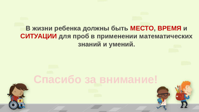 В жизни ребенка должны быть МЕСТО , ВРЕМЯ и СИТУАЦИИ для проб в применении математических знаний и умений. Спасибо за внимание!