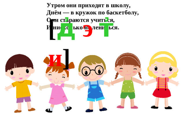 Утром они приходят в школу,  Днём — в кружок по баскетболу,  Они стараются учиться,  И нисколько не лениться. [ д҆  э  т҆  и ]