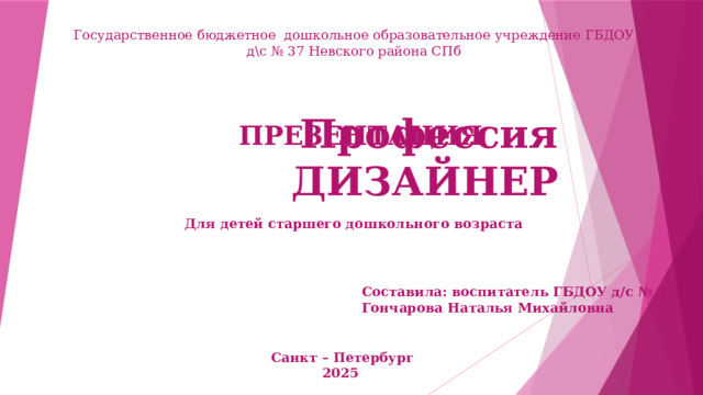 Государственное бюджетное дошкольное образовательное учреждение ГБДОУ  д\с № 37 Невского района СПб Профессия ДИЗАЙНЕР ПРЕЗЕНТАЦИЯ  Для детей старшего дошкольного возраста Составила: воспитатель ГБДОУ д/с № 37 Гончарова Наталья Михайловна Санкт – Петербург 2025