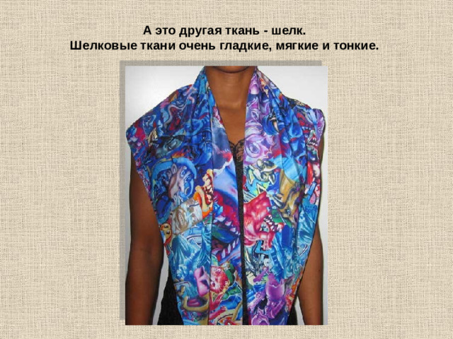 А это другая ткань - шелк.  Шелковые ткани очень гладкие, мягкие и тонкие.