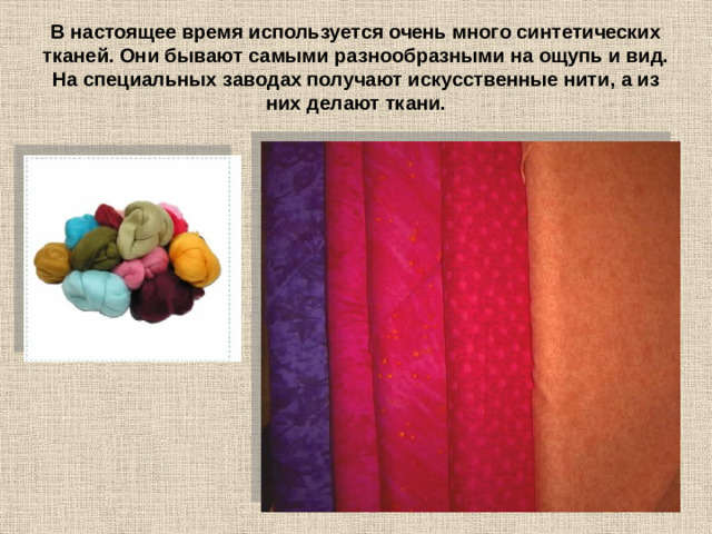 В настоящее время используется очень много синтетических тканей. Они бывают самыми разнообразными на ощупь и вид. На специальных заводах получают искусственные нити, а из них делают ткани.