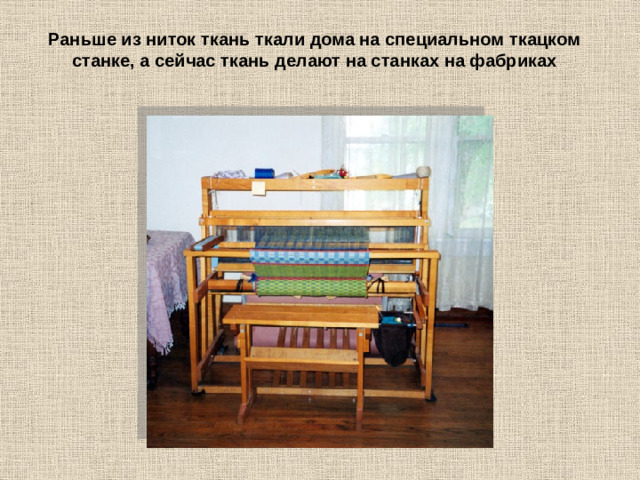 Раньше из ниток ткань ткали дома на специальном ткацком станке, а сейчас ткань делают на станках на фабриках