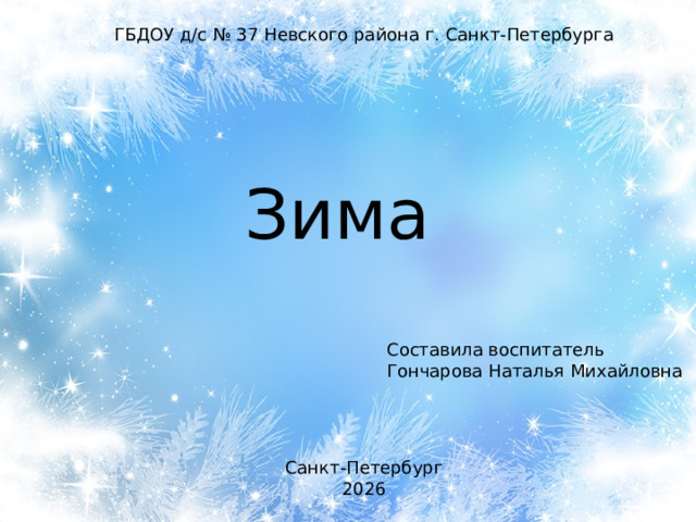 ГБДОУ д/с № 37 Невского района г. Санкт-Петербурга Зима Составила воспитатель Гончарова Наталья Михайловна Санкт-Петербург 2026