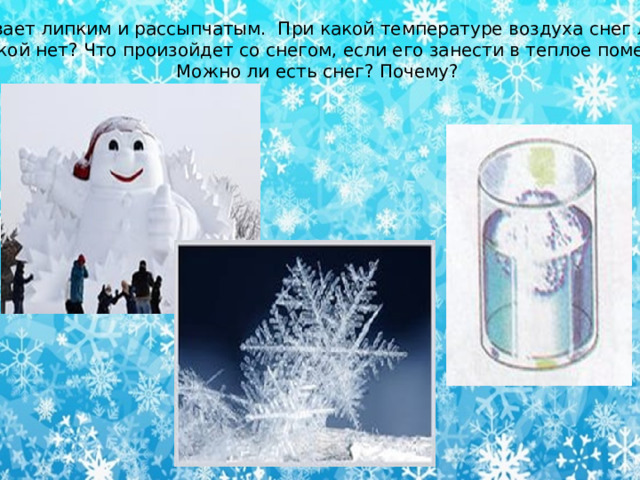 Снег бывает липким и рассыпчатым. При какой температуре воздуха снег липкий,  а при какой нет? Что произойдет со снегом, если его занести в теплое помещение?  Можно ли есть снег? Почему?