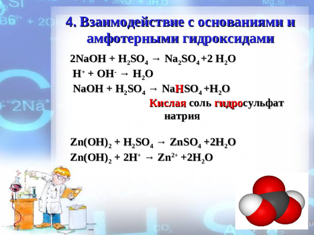 4 . Взаимодействие с основаниями и амфотерными гидроксидами 2NaOH + H 2 SO 4 → Na 2 SO 4 +2 H 2 O  H + + ОН - →  H 2 O  NaOH + H 2 SO 4 → Na H SO 4 +H 2 O  Кислая  соль гидро сульфат натрия  Zn(OH) 2 + H 2 SO 4 → ZnSO 4 +2H 2 O Zn(OH) 2 + 2 H + → Zn 2+ +2H 2 O