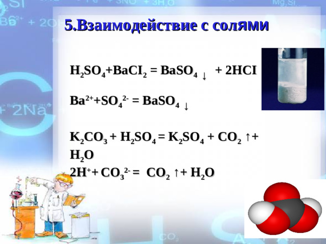 5 .Взаимодействие с сол ями H 2 SO 4 +BaCI 2 = BaSO 4 ↓  + 2HCI  Ba 2+ +SO 4 2- = BaSO 4 ↓   K 2 CO 3 + H 2 SO 4 = K 2 SO 4 + CO 2 ↑+ H 2 O 2 H + +  CO 3 2- = CO 2 ↑+ H 2 O