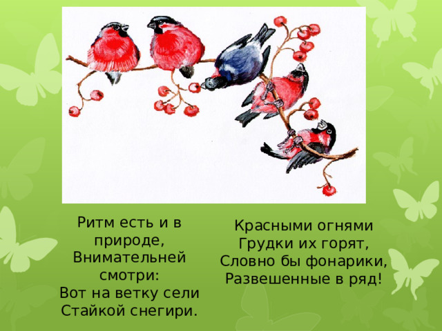 Ритм есть и в природе, Внимательней смотри: Вот на ветку сели Стайкой снегири. Красными огнями Грудки их горят, Словно бы фонарики, Развешенные в ряд!