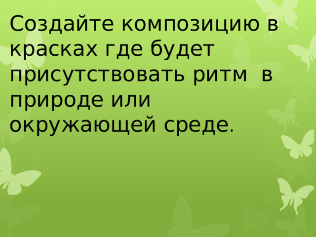 Практическая работа: Создайте композицию в красках где будет присутствовать ритм в природе или окружающей среде .