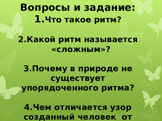 Вопросы и задание: 1. Что такое ритм?  2.Какой ритм называется «сложным»?  3.Почему в природе не существует упорядоченного ритма?  4.Чем отличается узор созданный человек от природного узора?
