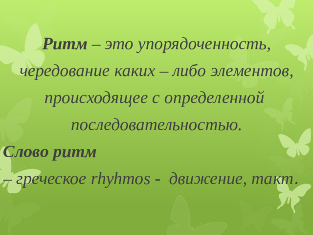 Ритм – это упорядоченность,  чередование каких – либо элементов, происходящее с определенной последовательностью. Слово ритм – греческое rhyhmos - движение, такт .