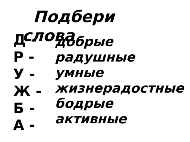 Подбери слова Д - Р - У - Ж - Б - А - добрые радушные умные жизнерадостные бодрые активные