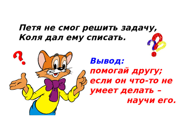 Петя не смог решить задачу, Коля дал ему списать. Вывод: помогай другу; если он что-то не умеет делать –  научи его.