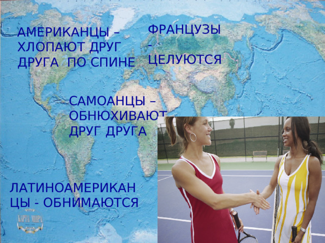 ФРАНЦУЗЫ - ЦЕЛУЮТСЯ АМЕРИКАНЦЫ – ХЛОПАЮТ ДРУГ ДРУГА ПО СПИНЕ САМОАНЦЫ – ОБНЮХИВАЮТ ДРУГ ДРУГА ЛАТИНОАМЕРИКАНЦЫ - ОБНИМАЮТСЯ