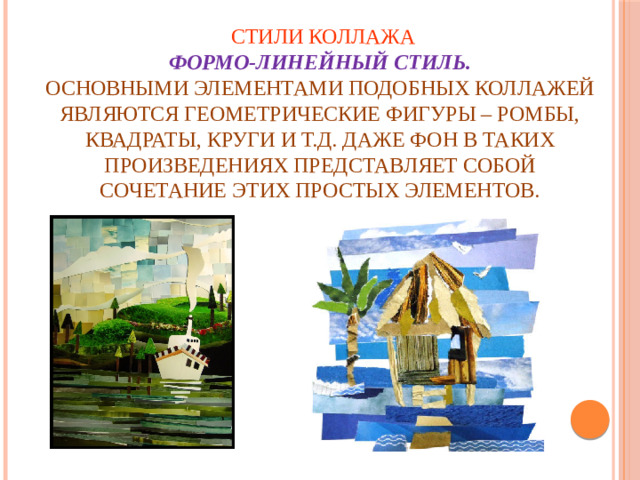 Стили коллажа   Формо-линейный стиль.    Основными элементами подобных коллажей являются геометрические фигуры – ромбы, квадраты, круги и т.д. Даже фон в таких произведениях представляет собой сочетание этих простых элементов.