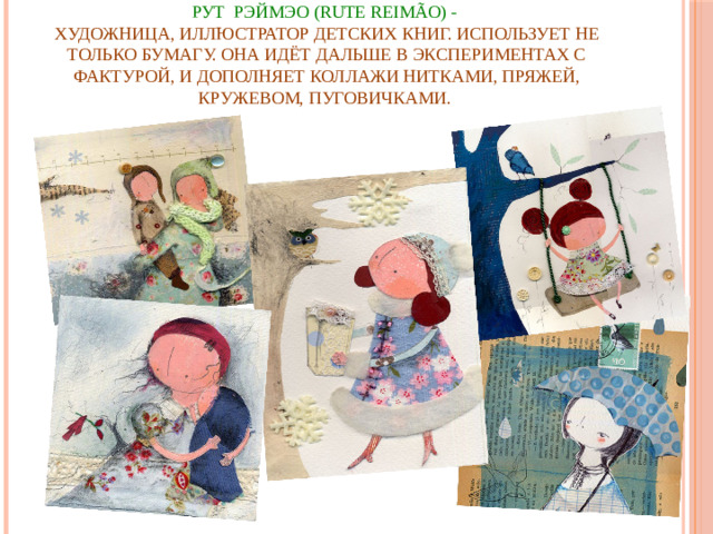 РУТ РЭЙМЭО (RUTE REIMÃO) -  художница, иллюстратор детских книг. Использует не только бумагу. Она идёт дальше в экспериментах с фактурой, и дополняет коллажи нитками, пряжей, кружевом, пуговичками.