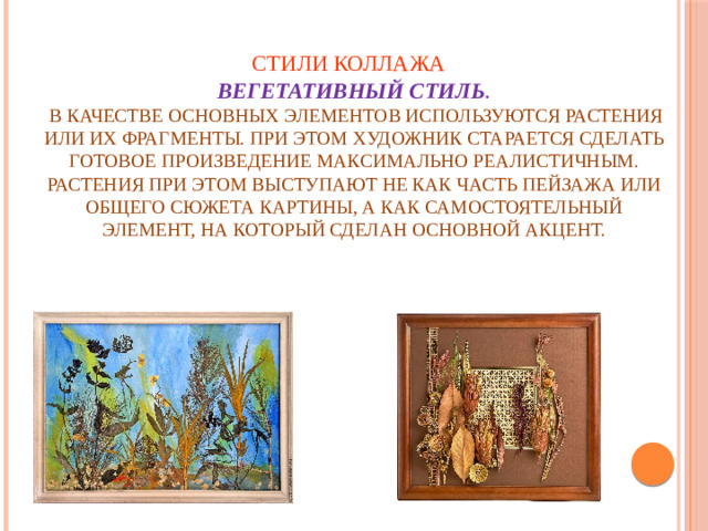 Стили коллажа  Вегетативный стиль .  В качестве основных элементов используются растения или их фрагменты. При этом художник старается сделать готовое произведение максимально реалистичным. Растения при этом выступают не как часть пейзажа или общего сюжета картины, а как самостоятельный элемент, на который сделан основной акцент.