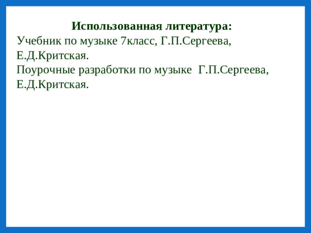 Использованная литература: Учебник по музыке 7класс, Г.П.Сергеева, Е.Д.Критская. Поурочные разработки по музыке Г.П.Сергеева, Е.Д.Критская.